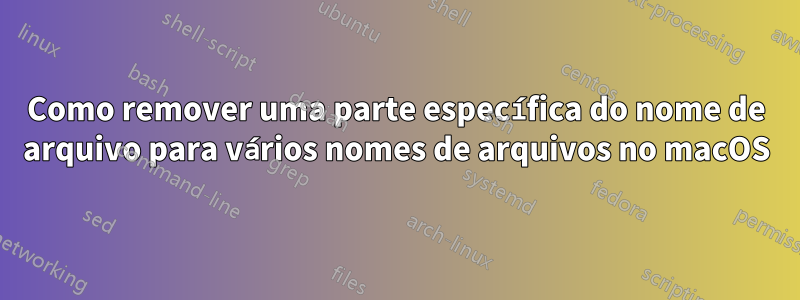 Como remover uma parte específica do nome de arquivo para vários nomes de arquivos no macOS