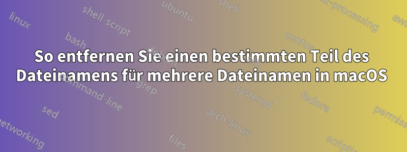 So entfernen Sie einen bestimmten Teil des Dateinamens für mehrere Dateinamen in macOS