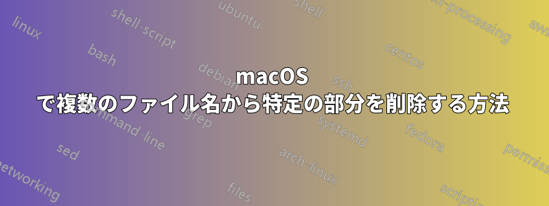 macOS で複数のファイル名から特定の部分を削除する方法