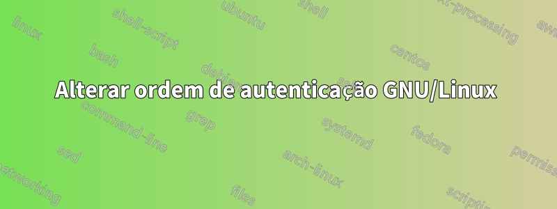 Alterar ordem de autenticação GNU/Linux