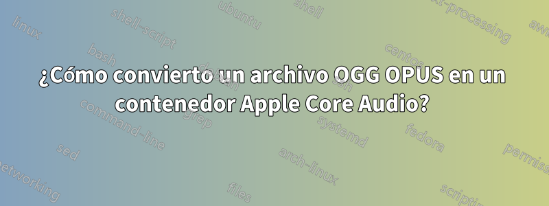 ¿Cómo convierto un archivo OGG OPUS en un contenedor Apple Core Audio?