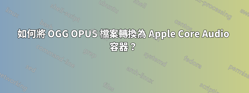 如何將 OGG OPUS 檔案轉換為 Apple Core Audio 容器？