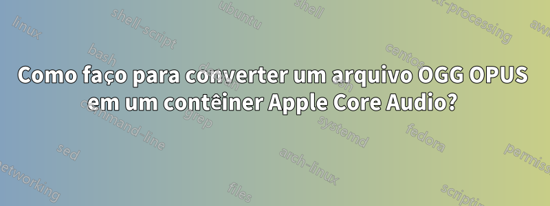 Como faço para converter um arquivo OGG OPUS em um contêiner Apple Core Audio?