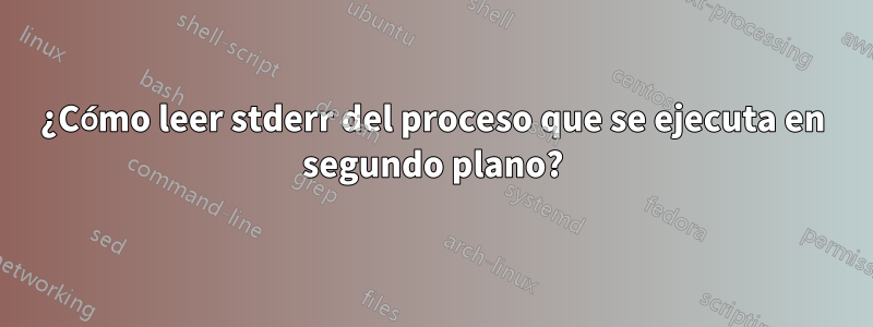 ¿Cómo leer stderr del proceso que se ejecuta en segundo plano?