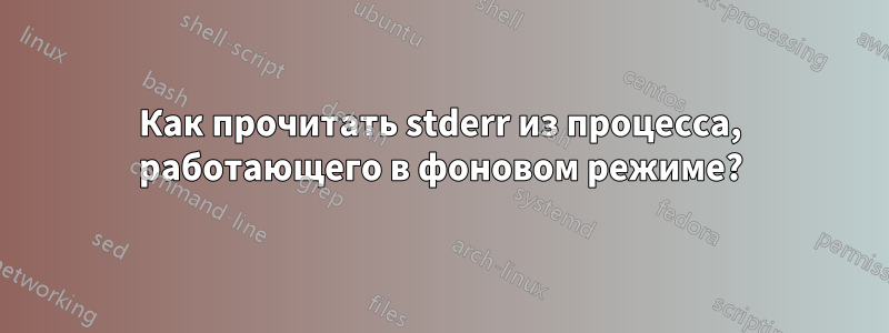 Как прочитать stderr из процесса, работающего в фоновом режиме?