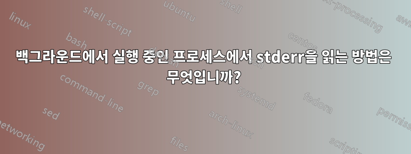 백그라운드에서 실행 중인 프로세스에서 stderr을 읽는 방법은 무엇입니까?