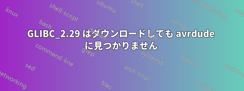 GLIBC_2.29 はダウンロードしても avrdude に見つかりません