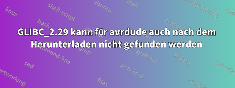 GLIBC_2.29 kann für avrdude auch nach dem Herunterladen nicht gefunden werden