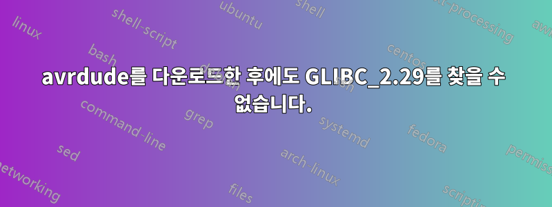 avrdude를 다운로드한 후에도 GLIBC_2.29를 찾을 수 없습니다.