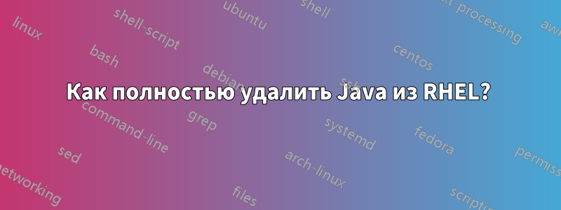 Как полностью удалить Java из RHEL?