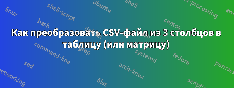 Как преобразовать CSV-файл из 3 столбцов в таблицу (или матрицу)