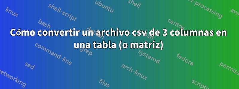 Cómo convertir un archivo csv de 3 columnas en una tabla (o matriz)