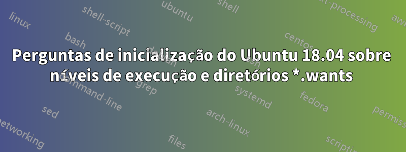 Perguntas de inicialização do Ubuntu 18.04 sobre níveis de execução e diretórios *.wants