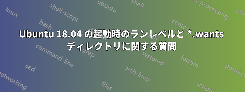 Ubuntu 18.04 の起動時のランレベルと *.wants ディレクトリに関する質問