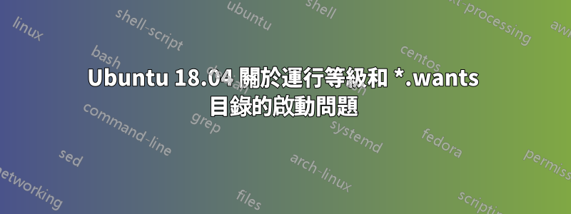 Ubuntu 18.04 關於運行等級和 *.wants 目錄的啟動問題