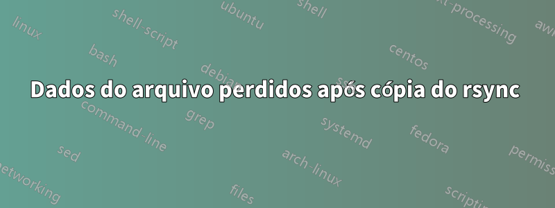 Dados do arquivo perdidos após cópia do rsync