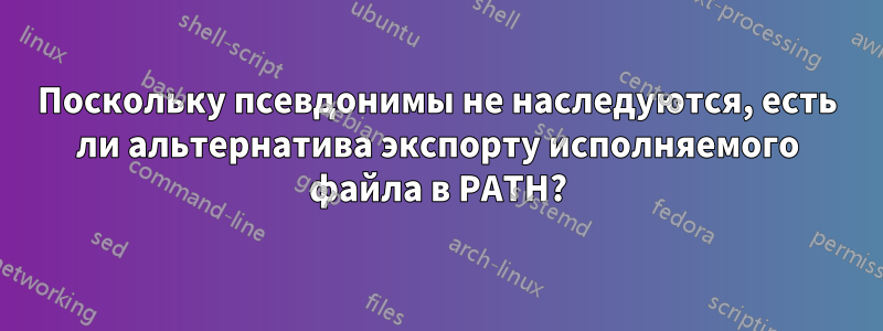 Поскольку псевдонимы не наследуются, есть ли альтернатива экспорту исполняемого файла в PATH?