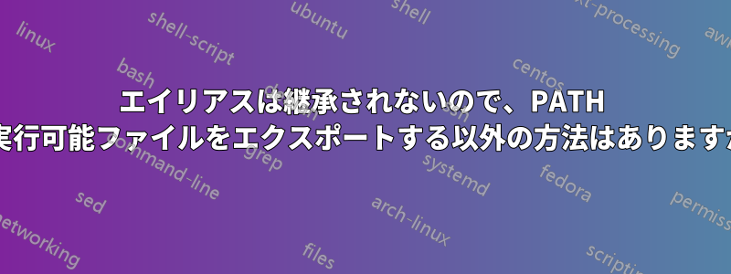 エイリアスは継承されないので、PATH で実行可能ファイルをエクスポートする以外の方法はありますか?