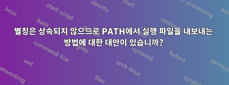 별칭은 상속되지 않으므로 PATH에서 실행 파일을 내보내는 방법에 대한 대안이 있습니까?