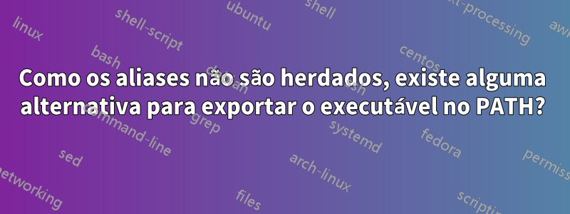 Como os aliases não são herdados, existe alguma alternativa para exportar o executável no PATH?