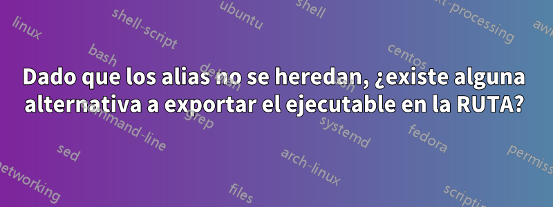 Dado que los alias no se heredan, ¿existe alguna alternativa a exportar el ejecutable en la RUTA?