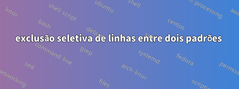 exclusão seletiva de linhas entre dois padrões