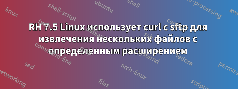 RH 7.5 Linux использует curl с sftp для извлечения нескольких файлов с определенным расширением