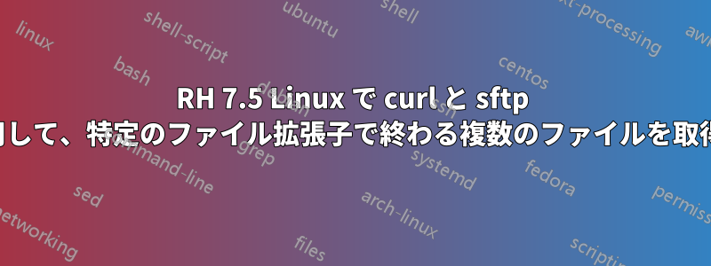 RH 7.5 Linux で curl と sftp を使用して、特定のファイル拡張子で終わる複数のファイルを取得する