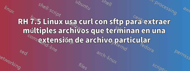 RH 7.5 Linux usa curl con sftp para extraer múltiples archivos que terminan en una extensión de archivo particular