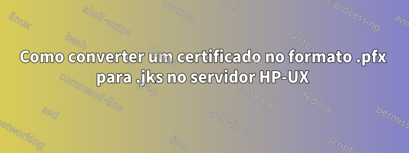 Como converter um certificado no formato .pfx para .jks no servidor HP-UX