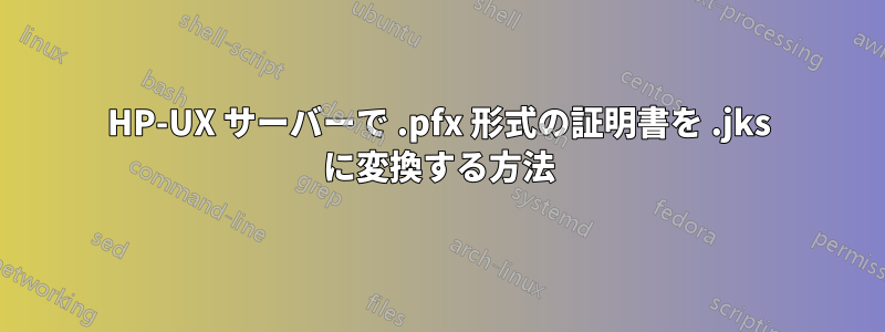 HP-UX サーバーで .pfx 形式の証明書を .jks に変換する方法