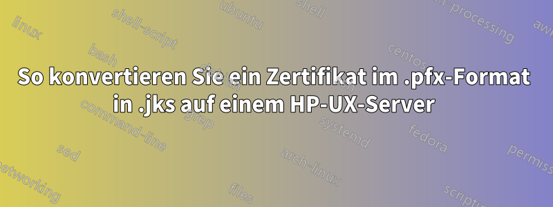 So konvertieren Sie ein Zertifikat im .pfx-Format in .jks auf einem HP-UX-Server