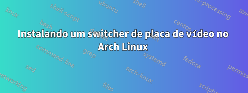 Instalando um switcher de placa de vídeo no Arch Linux