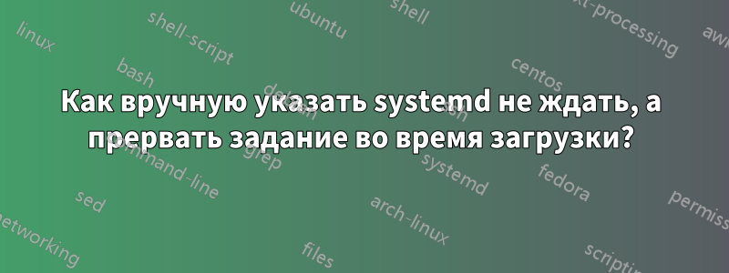 Как вручную указать systemd не ждать, а прервать задание во время загрузки?