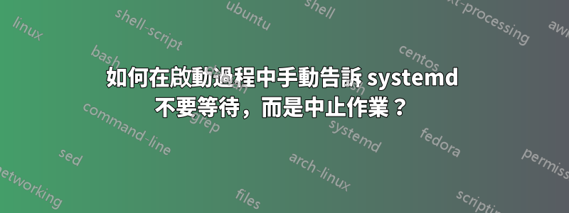 如何在啟動過程中手動告訴 systemd 不要等待，而是中止作業？