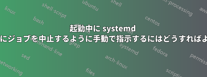 起動中に systemd に待機せずにジョブを中止するように手動で指示するにはどうすればよいですか?