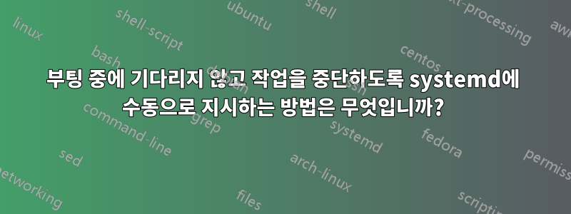 부팅 중에 기다리지 않고 작업을 중단하도록 systemd에 수동으로 지시하는 방법은 무엇입니까?