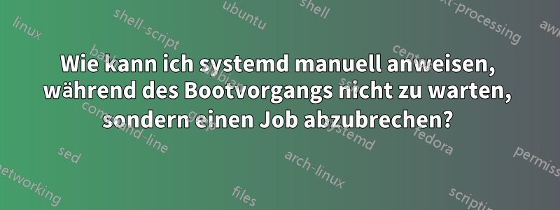 Wie kann ich systemd manuell anweisen, während des Bootvorgangs nicht zu warten, sondern einen Job abzubrechen?