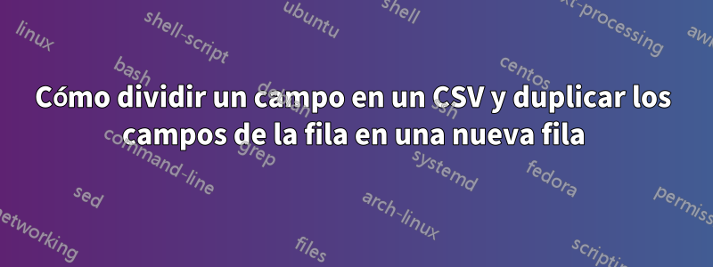 Cómo dividir un campo en un CSV y duplicar los campos de la fila en una nueva fila