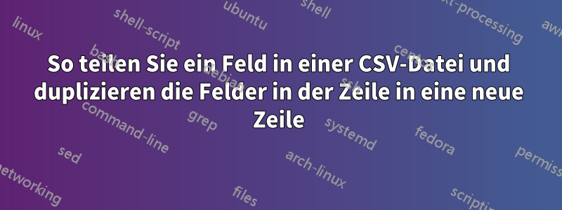 So teilen Sie ein Feld in einer CSV-Datei und duplizieren die Felder in der Zeile in eine neue Zeile