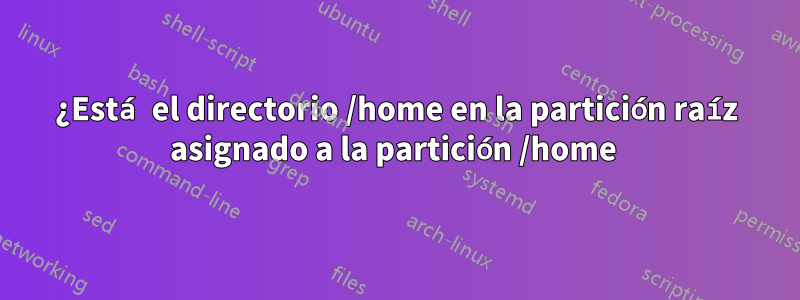 ¿Está el directorio /home en la partición raíz asignado a la partición /home 