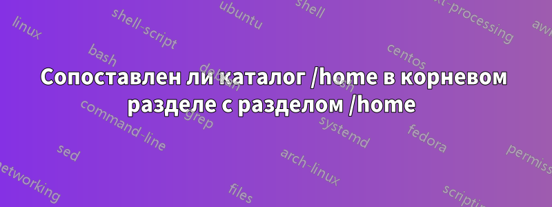 Сопоставлен ли каталог /home в корневом разделе с разделом /home 