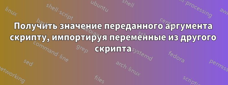 Получить значение переданного аргумента скрипту, импортируя переменные из другого скрипта