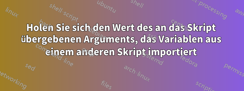 Holen Sie sich den Wert des an das Skript übergebenen Arguments, das Variablen aus einem anderen Skript importiert