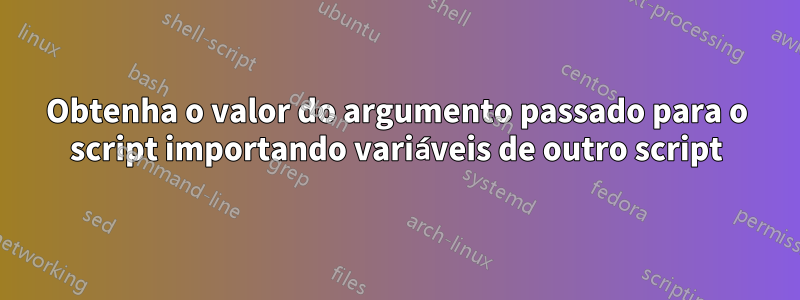 Obtenha o valor do argumento passado para o script importando variáveis ​​de outro script