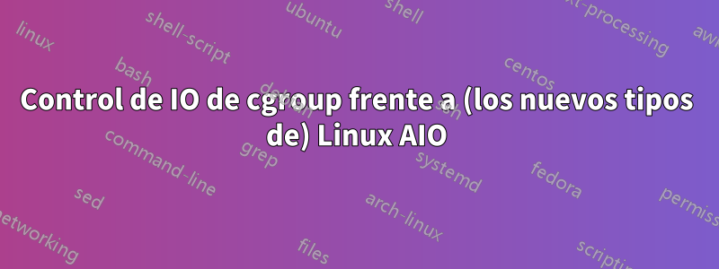 Control de IO de cgroup frente a (los nuevos tipos de) Linux AIO