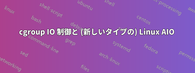 cgroup IO 制御と (新しいタイプの) Linux AIO