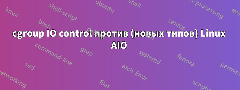 cgroup IO control против (новых типов) Linux AIO