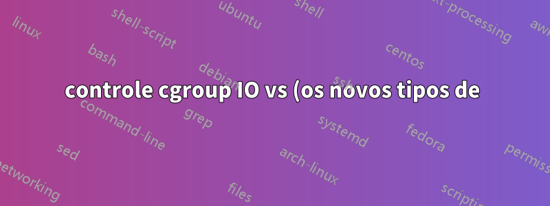 controle cgroup IO vs (os novos tipos de) Linux AIO