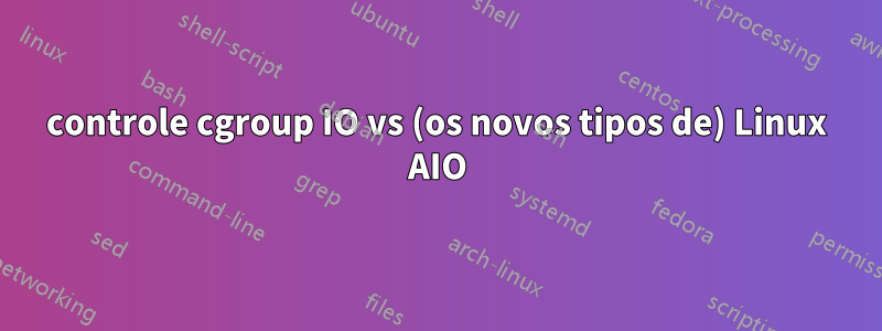 controle cgroup IO vs (os novos tipos de) Linux AIO